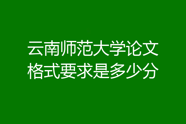 云南师范大学论文格式要求是多少分