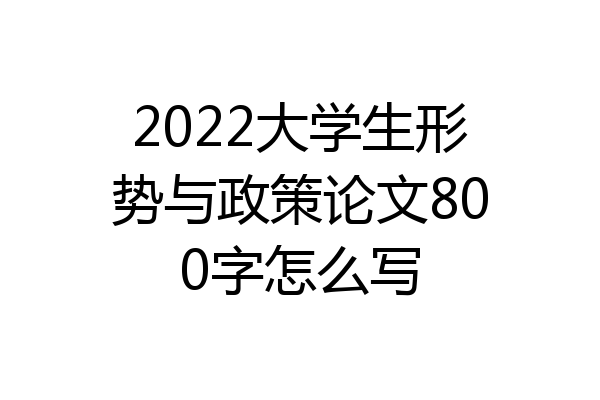 2022大学生形势与政策论文800字怎么写