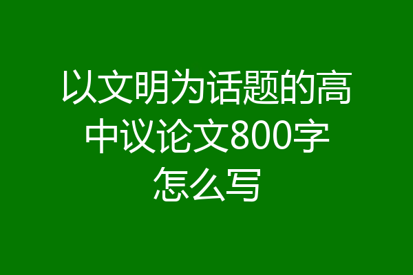 以文明为话题的高中议论文800字怎么写