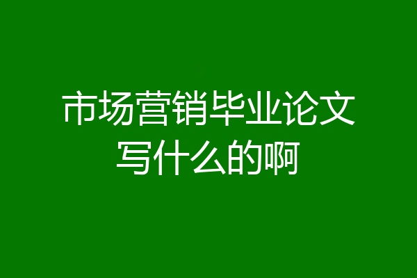 市场营销毕业论文写什么的啊
