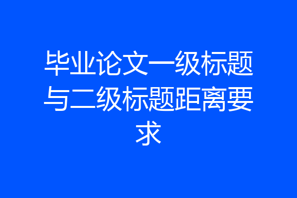 毕业论文一级标题与二级标题距离要求