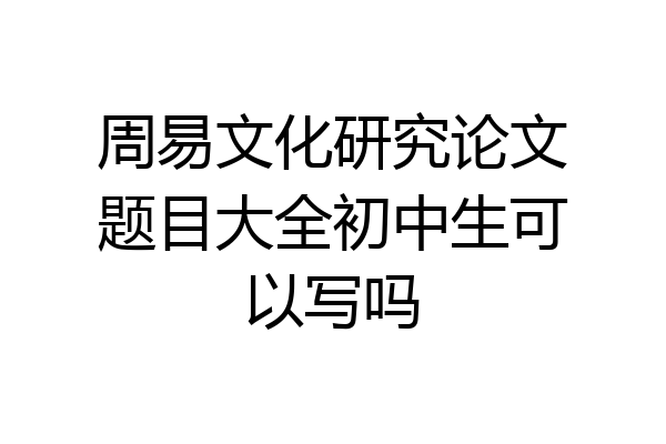 周易文化研究论文题目大全初中生可以写吗