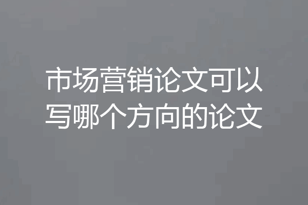市场营销论文可以写哪个方向的论文