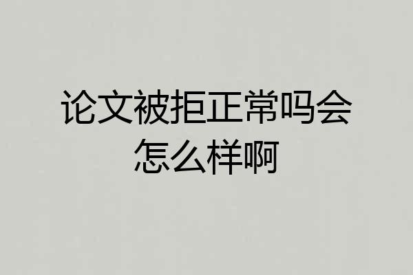论文被拒正常吗会怎么样啊