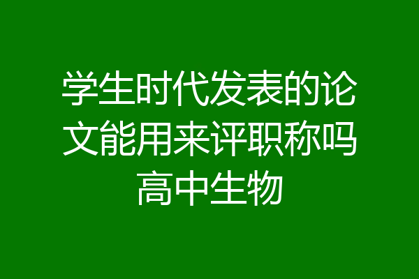 学生时代发表的论文能用来评职称吗高中生物