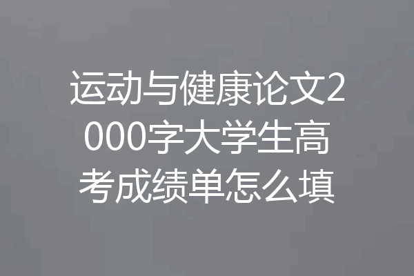 运动与健康论文2000字大学生高考成绩单怎么填