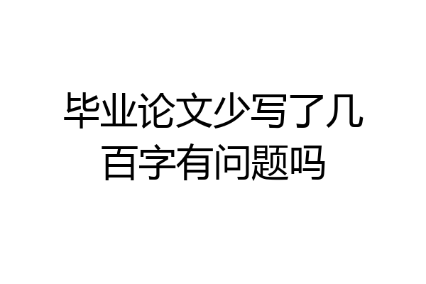 毕业论文少写了几百字有问题吗