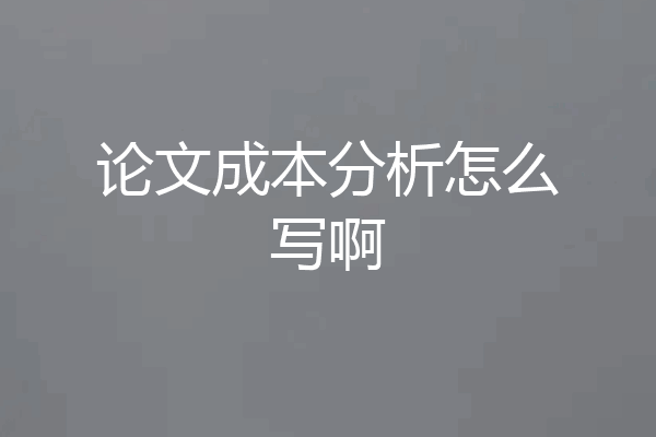 论文成本分析怎么写啊