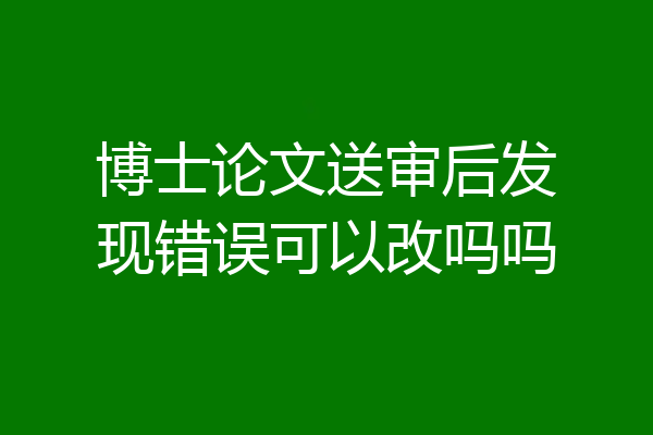 博士论文送审后发现错误可以改吗吗