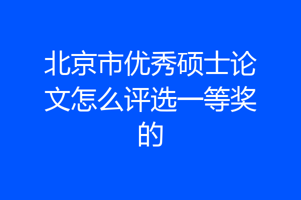 北京市优秀硕士论文怎么评选一等奖的