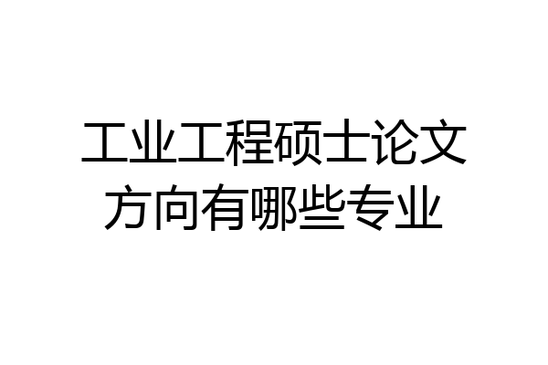 工业工程硕士论文方向有哪些专业