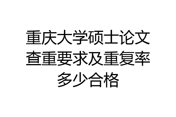 重庆大学硕士论文查重要求及重复率多少合格