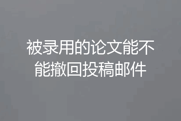 被录用的论文能不能撤回投稿邮件