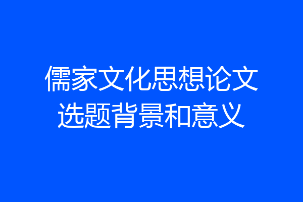 儒家文化思想论文选题背景和意义
