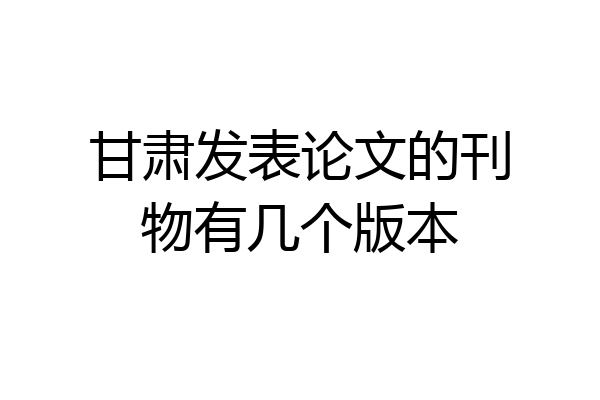 甘肃发表论文的刊物有几个版本