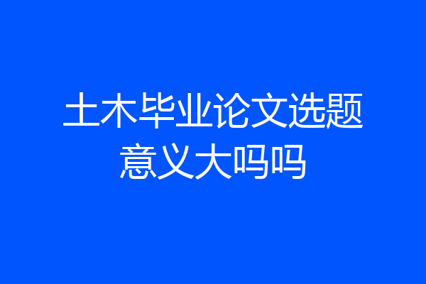土木毕业论文选题意义大吗吗
