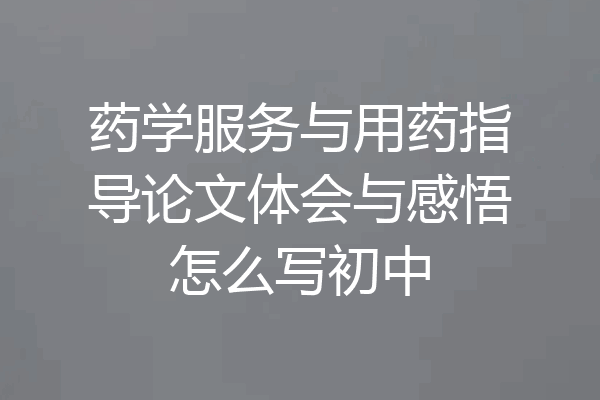 药学服务与用药指导论文体会与感悟怎么写初中