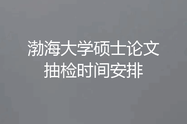 渤海大学硕士论文抽检时间安排