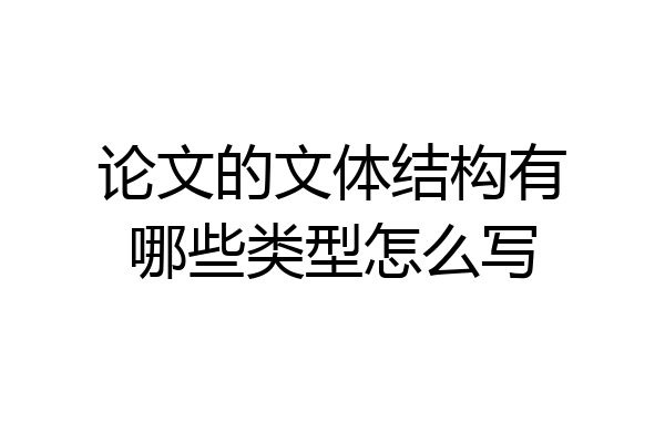 论文的文体结构有哪些类型怎么写