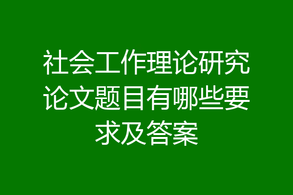 社会工作理论研究论文题目有哪些要求及答案