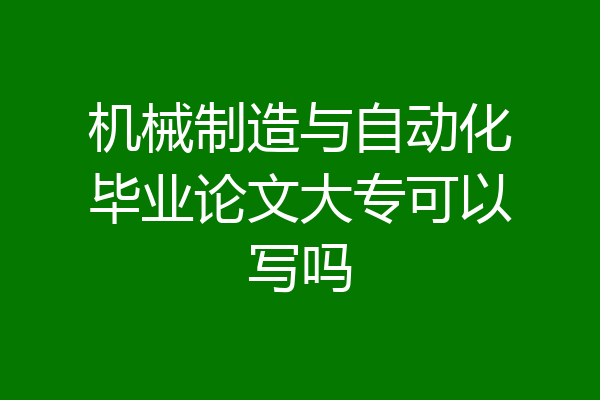 机械制造与自动化毕业论文大专可以写吗