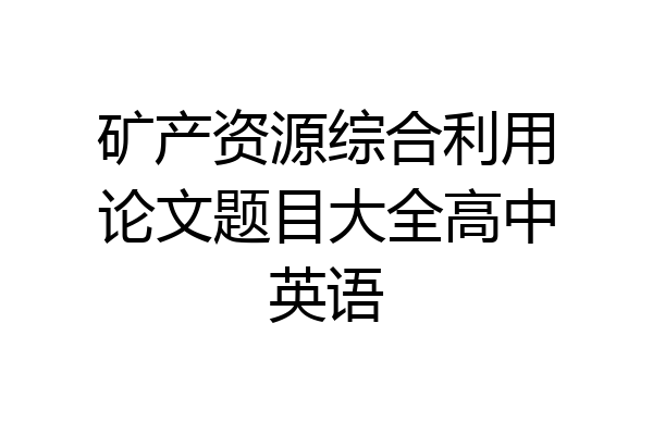 矿产资源综合利用论文题目大全高中英语