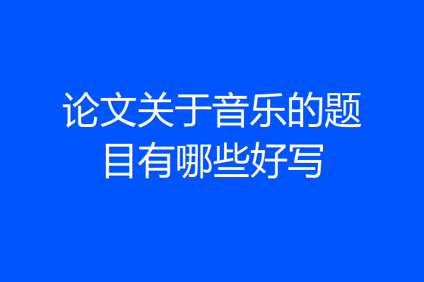 论文关于音乐的题目有哪些好写
