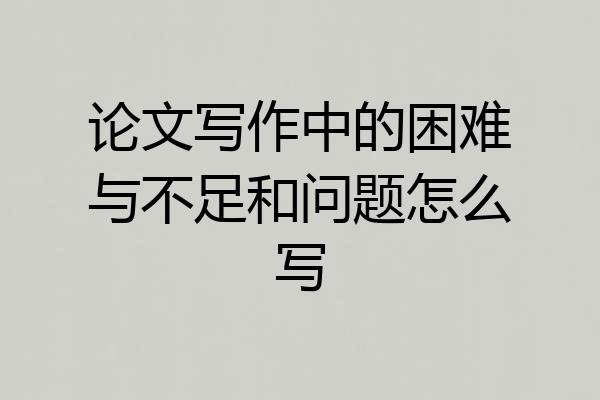论文写作中的困难与不足和问题怎么写