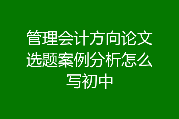 管理会计方向论文选题案例分析怎么写初中