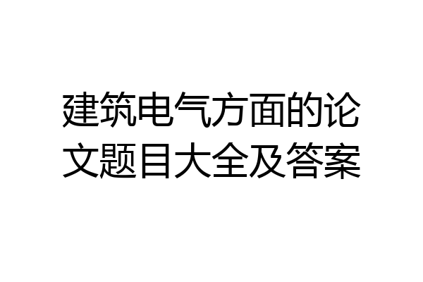 建筑电气方面的论文题目大全及答案