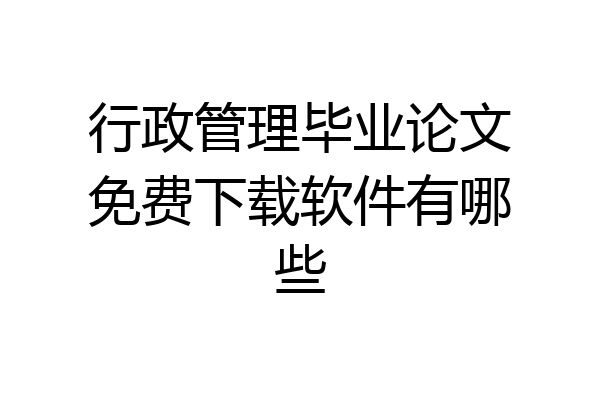 行政管理毕业论文免费下载软件有哪些
