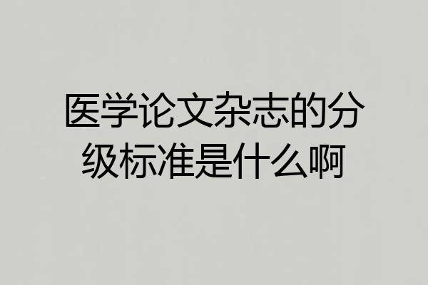 医学论文杂志的分级标准是什么啊