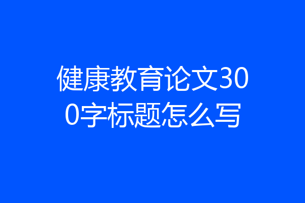健康教育论文300字标题怎么写