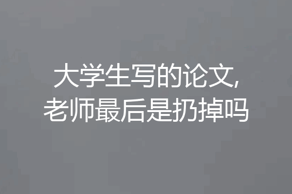 大学生写的论文,老师最后是扔掉吗