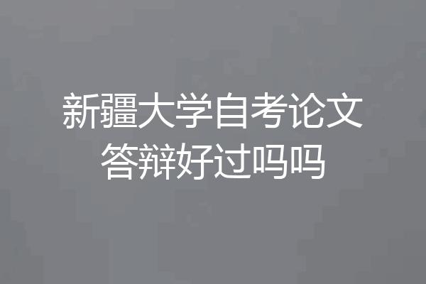 新疆大学自考论文答辩好过吗吗