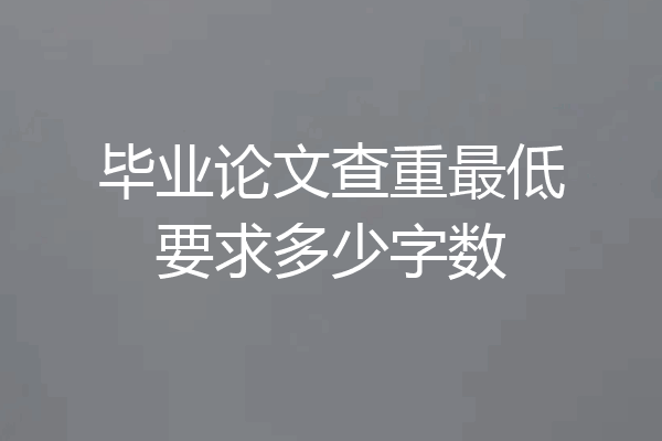 毕业论文查重最低要求多少字数