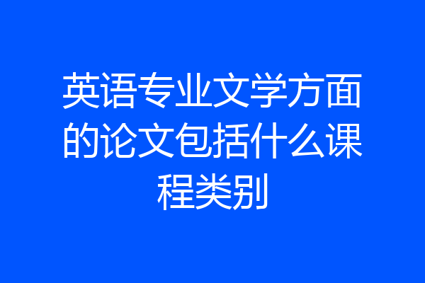 英语专业文学方面的论文包括什么课程类别