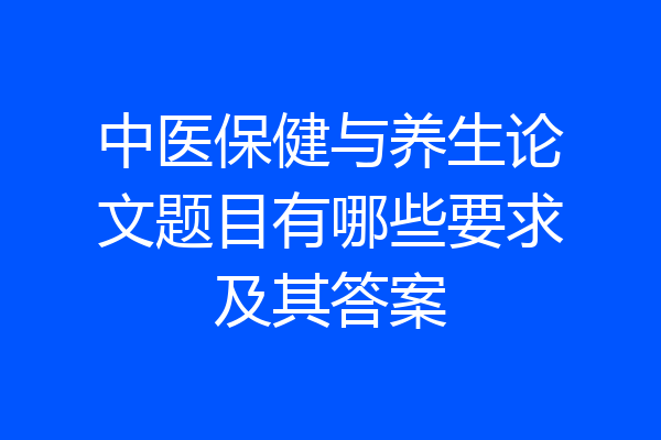 中医保健与养生论文题目有哪些要求及其答案