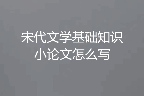 宋代文学基础知识小论文怎么写