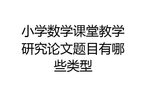 小学数学课堂教学研究论文题目有哪些类型