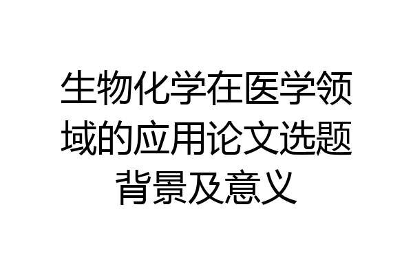 生物化学在医学领域的应用论文选题背景及意义