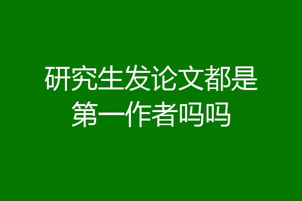 研究生发论文都是第一作者吗吗