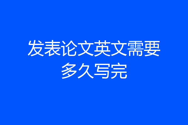 发表论文英文需要多久写完