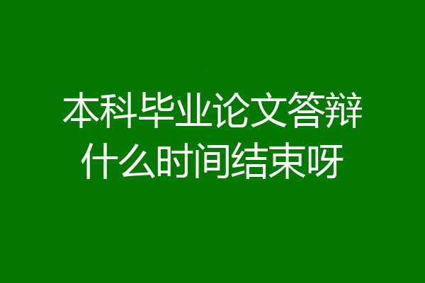 本科毕业论文答辩什么时间结束呀