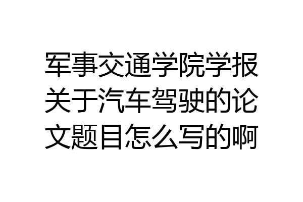 军事交通学院学报关于汽车驾驶的论文题目怎么写的啊