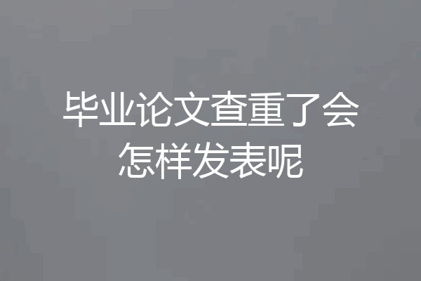 毕业论文查重了会怎样发表呢