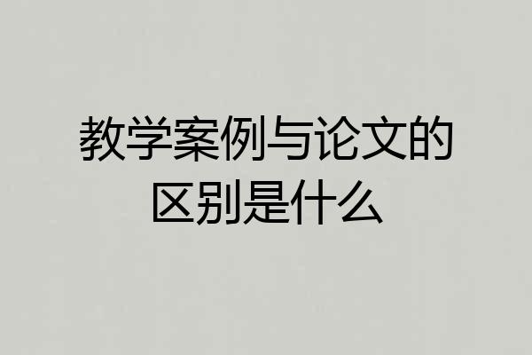 教学案例与论文的区别是什么