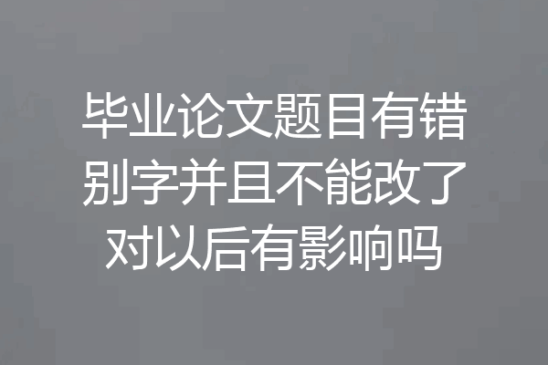 毕业论文题目有错别字并且不能改了对以后有影响吗