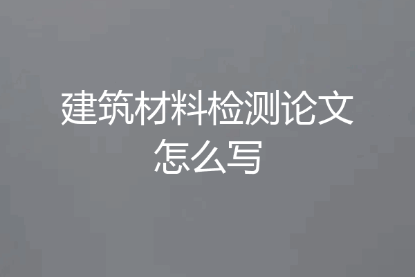 建筑材料检测论文怎么写