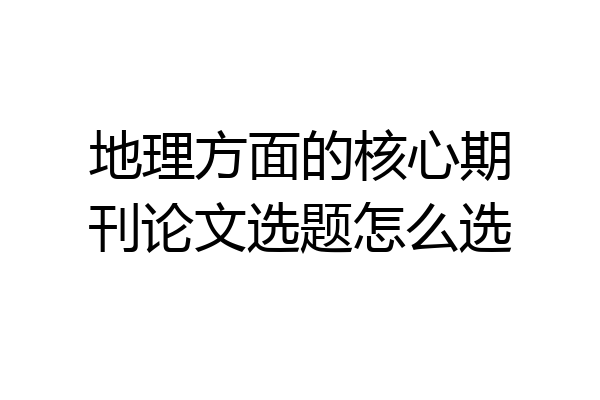 地理方面的核心期刊论文选题怎么选